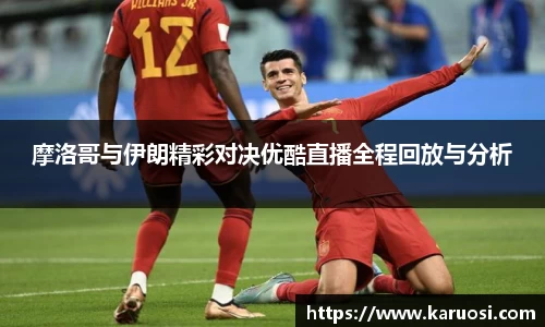 摩洛哥与伊朗精彩对决优酷直播全程回放与分析