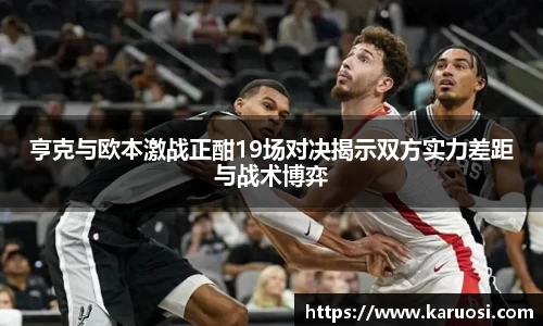 亨克与欧本激战正酣19场对决揭示双方实力差距与战术博弈